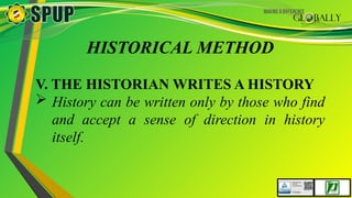HISTORICAL METHOD
V. THE HISTORIAN WRITES A HISTORY
 History can be written only by those who find
and accept a sense of direction in history
itself.
 