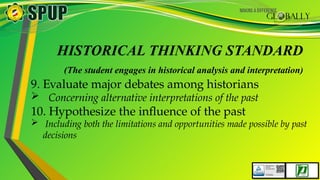HISTORICAL THINKING STANDARD
(The student engages in historical analysis and interpretation)
9. Evaluate major debates among historians
 Concerning alternative interpretations of the past
10. Hypothesize the influence of the past
 Including both the limitations and opportunities made possible by past
decisions
 