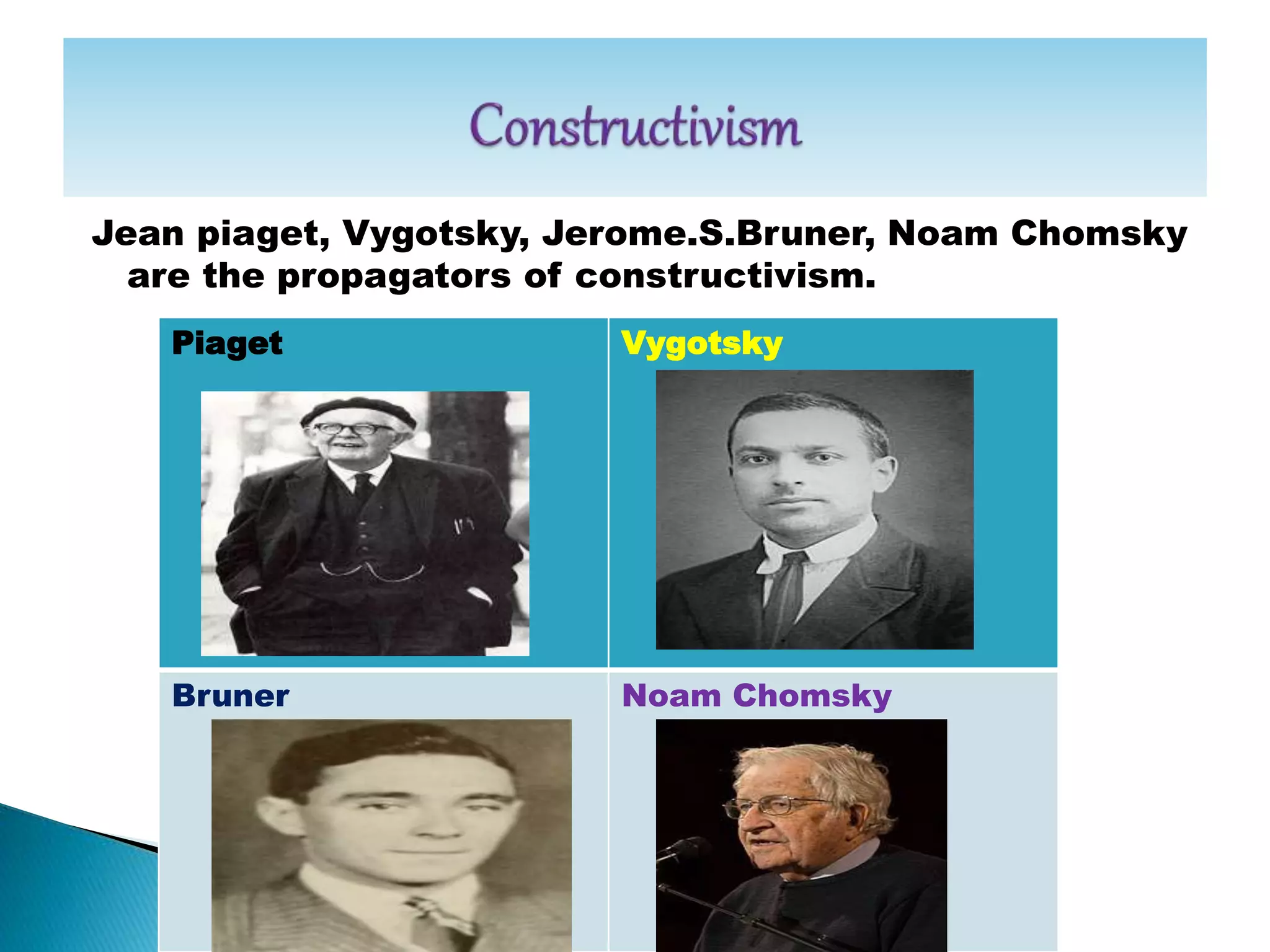 Jean piaget, Vygotsky, Jerome.S.Bruner, Noam Chomsky
are the propagators of constructivism.
Piaget Vygotsky
Bruner Noam Chomsky
 