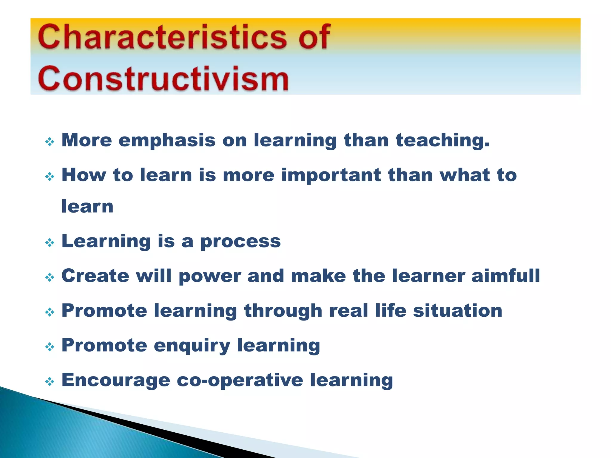  More emphasis on learning than teaching.
 How to learn is more important than what to
learn
 Learning is a process
 Create will power and make the learner aimfull
 Promote learning through real life situation
 Promote enquiry learning
 Encourage co-operative learning
 
