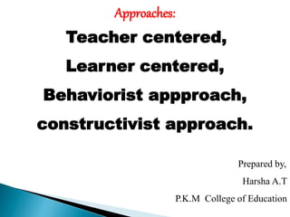 Approaches:
Teacher centered,
Learner centered,
Behaviorist appproach,
constructivist approach.
Prepared by,
Harsha A.T
P.K.M College of Education
 