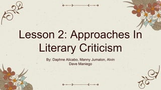 Lesson 2: Approaches In
Literary Criticism
By: Daphne Alicabo, Manny Jumalon, Alvin
Dave Maniego
 