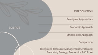 agenda
INTRODUCTION
Ecological Approaches
Economic Approach
Ethnological Approach
Comparison
Integrated Resource Management Strategies:
Balancing Ecology, Economics & Culture
 
