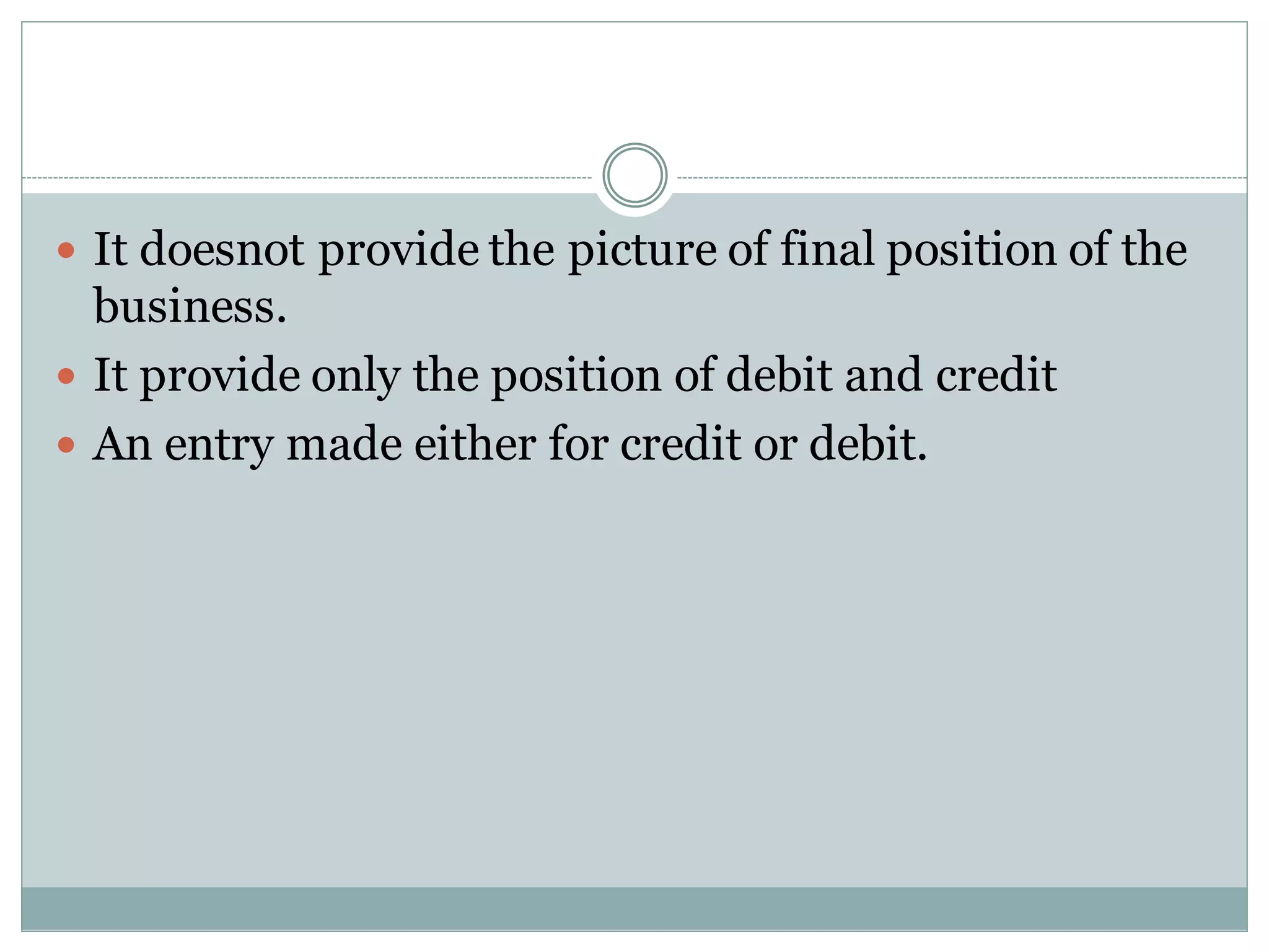  It doesnot provide the picture of final position of the
business.
 It provide only the position of debit and credit
 An entry made either for credit or debit.
 