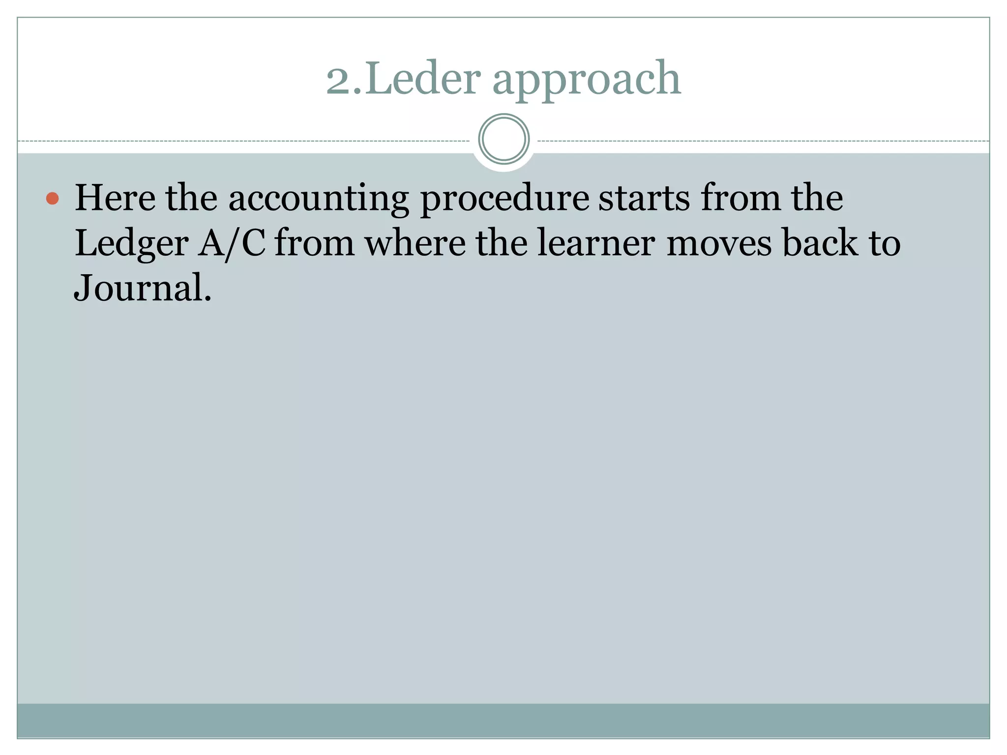2.Leder approach
 Here the accounting procedure starts from the
Ledger A/C from where the learner moves back to
Journal.
 