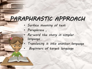 • Surface meaning of text
• Paraphrase ,
• Re-word the story in simpler
language
• Translating it into another language
• Beginners of target language
PARAPHRASTIC APPROACH
 