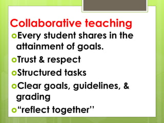 Collaborative teaching
Every student shares in the
attainment of goals.
Trust & respect
Structured tasks
Clear goals, guidelines, &
grading
“reflect together’’
 