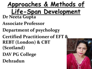 Dr Neeta Gupta
Associate Professor
Department of psychology
Certified Practitioner of EFT &
REBT (London) & CBT
(Scotland)
DAV PG College
Dehradun
Approaches & Methods of
Life-Span Development
 