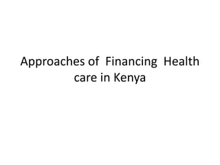 Approaches of Financing Health
care in Kenya
 