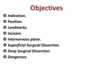 Objectives
 Indication.
 Position.
 Landmarks.
 Incision.
 Internervous plane.
 Superficial Surgical Dissection.
 Deep Surgical Dissection.
 Dangerous.
 
