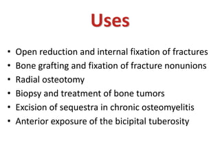 • Open reduction and internal fixation of fractures
• Bone grafting and fixation of fracture nonunions
• Radial osteotomy
• Biopsy and treatment of bone tumors
• Excision of sequestra in chronic osteomyelitis
• Anterior exposure of the bicipital tuberosity
Uses
 
