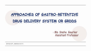 APPROACHES OF GASTRO-RETENTIVE
DRUG DELIVERY SYSTEM OR GRDDS
D R G I O P , A M R A V A T I
- Ms. Sneha Gaurkar
Assistant Professor
 