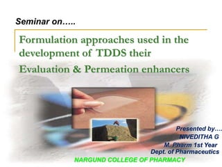 Formulation approaches used in the
development of TDDS their
Evaluation & Permeation enhancers
Presented by….
NIVEDITHA G
M. Pharm 1st Year
Dept. of Pharmaceutics
NARGUND COLLEGE OF PHARMACY
Seminar on…..
 