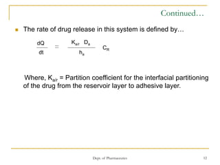 Dept. of Pharmaceutics 12
Continued…
 The rate of drug release in this system is defined by…
Where, Ka/r = Partition coefficient for the interfacial partitioning
of the drug from the reservoir layer to adhesive layer.
dQ
dt
Ka/r Da
ha
CR
 