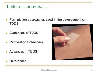 Dept. of Pharmaceutics 2
Table of Contents…..
 Formulation approaches used in the development of
TDDS
 Evaluation of TDDS
 Permeation Enhancers
 Advances in TDDS
 References.
 