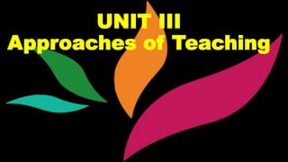 UNIT III
Approaches of Teaching
 