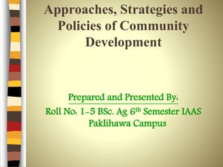 Approaches, Strategies and
Policies of Community
Development
Prepared and Presented By:
Roll No: 1-5 BSc. Ag 6th Semester IAAS
Paklihawa Campus
 