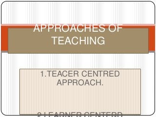 1.TEACER CENTRED
APPROACH.
APPROACHES OF
TEACHING
 