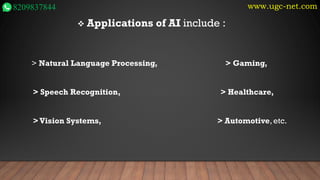www.ugc-net.com
8209837844
❖ Applications of AI include :
> Natural Language Processing, > Gaming,
> Speech Recognition, > Healthcare,
>Vision Systems, > Automotive, etc.
 