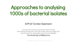Approaches to analysing
1000s of bacterial isolates
A/Prof Torsten Seemann
Victorian Life Sciences Computation Initiative (VLSCI)
Microbiological Diagnostic Unit Public Health Laboratory (MDU PHL)
Doherty Centre for Applied Microbial Genomics (DCAMG)
The University of Melbourne
ICEID 2015 - Atlanta, USA - Mon 24 Aug 2015
 
