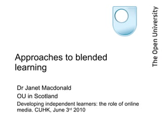 Approaches to blended learning Dr Janet Macdonald OU in Scotland Developing independent learners: the role of online media. CUHK, June 3 rd  2010 