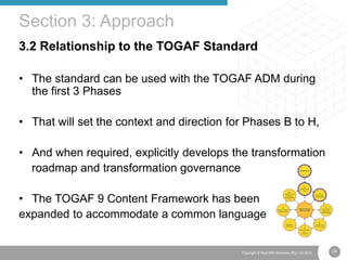 24Copyright © Real IRM Solutions (Pty) Ltd 2016
3.2 Relationship to the TOGAF Standard
• The standard can be used with the TOGAF ADM during
the first 3 Phases
• That will set the context and direction for Phases B to H,
• And when required, explicitly develops the transformation
roadmap and transformation governance
• The TOGAF 9 Content Framework has been
expanded to accommodate a common language
Section 3: Approach
 