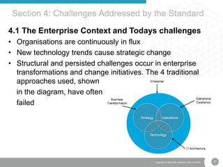 27Copyright © Real IRM Solutions (Pty) Ltd 2016
4.1 The Enterprise Context and Todays challenges
• Organisations are continuously in flux
• New technology trends cause strategic change
• Structural and persisted challenges occur in enterprise
transformations and change initiatives. The 4 traditional
approaches used, shown
in the diagram, have often
failed
Section 4: Challenges Addressed by the Standard
 