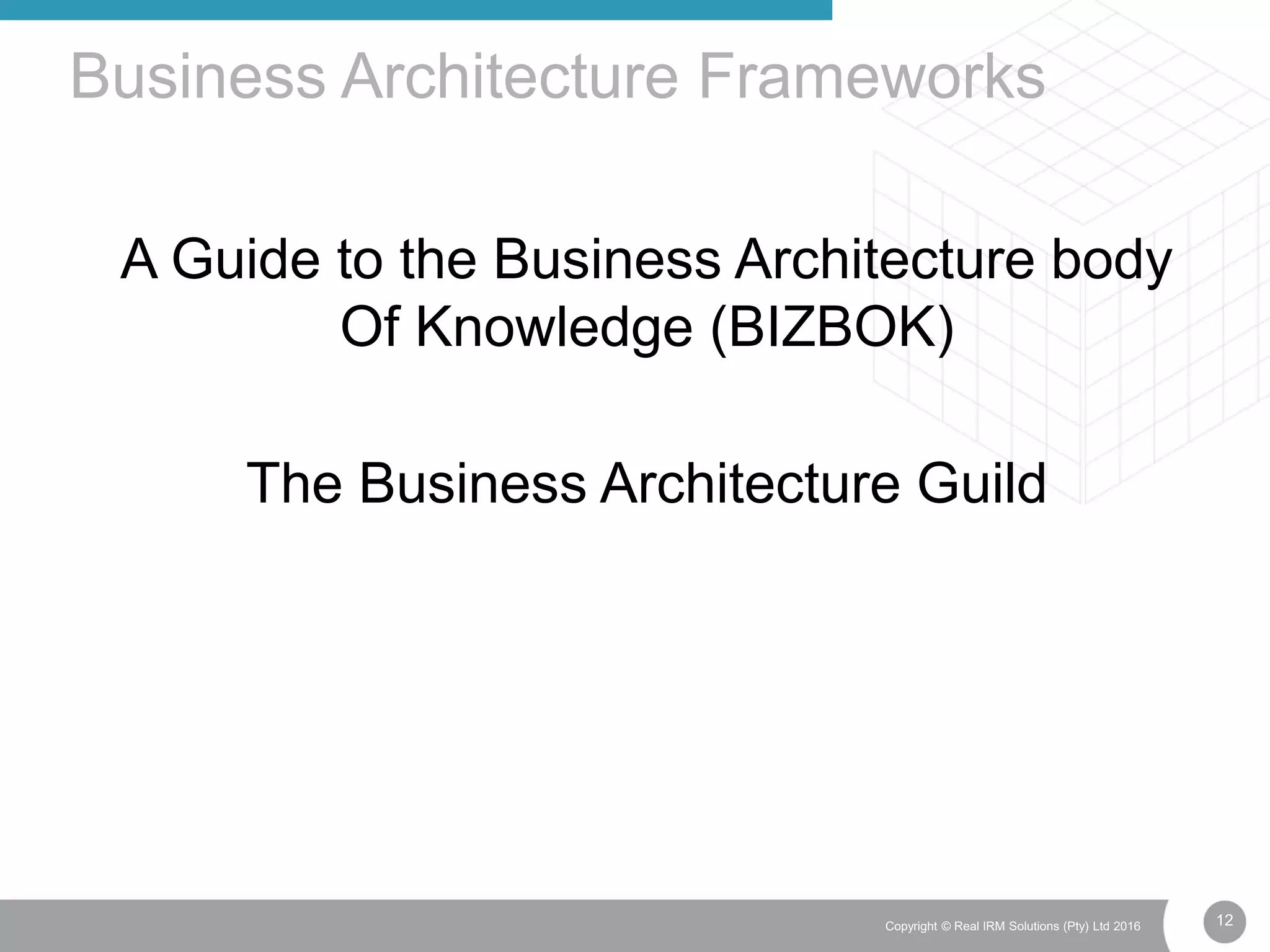 12Copyright © Real IRM Solutions (Pty) Ltd 2016
A Guide to the Business Architecture body
Of Knowledge (BIZBOK)
The Business Architecture Guild
Business Architecture Frameworks
 