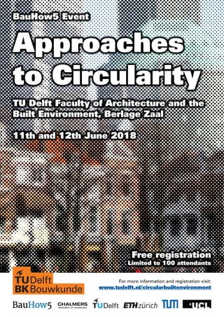 For more information and registration visit:
www.tudelft.nl/circularbuiltenvironment
Forr momorere iinfnforormamatitionon aandnd rregegisistrtratatioionn vivisisit:t:
www tuddellfftt nll//ciircullarbbuiillttenviironmeenntt
BauHow5 Event
Approaches
to Circularity
TU Delft Faculty of Architecture and the
Built Environment, Berlage Zaal
11th and 12th June 2018
Free registration
Limited to 100 attendants
 