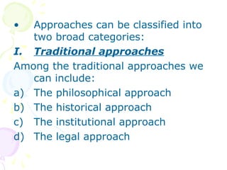 • Approaches can be classified into
two broad categories:
I. Traditional approaches
Among the traditional approaches we
can include:
a) The philosophical approach
b) The historical approach
c) The institutional approach
d) The legal approach
 