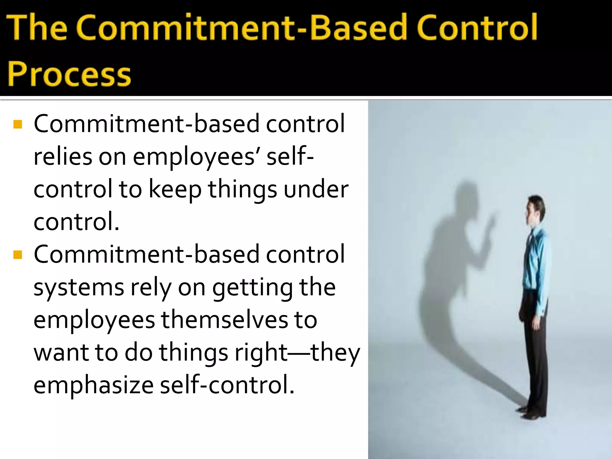    Commitment-based control
    relies on employees’ self-
    control to keep things under
    control.
   Commitment-based control
    systems rely on getting the
    employees themselves to
    want to do things right—they
    emphasize self-control.
 
