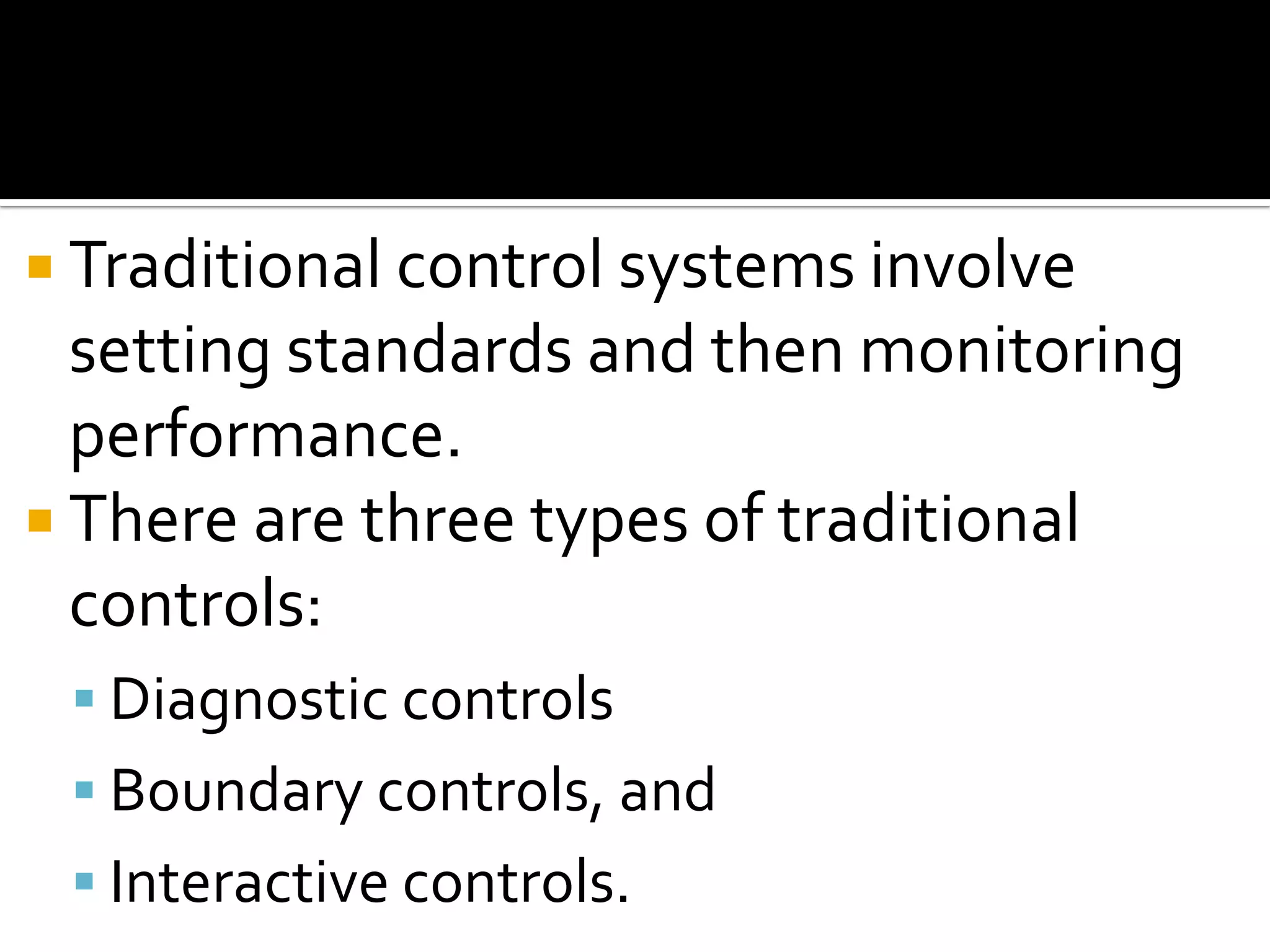  Traditional control systems involve
  setting standards and then monitoring
  performance.
 There are three types of traditional
  controls:
  Diagnostic controls
  Boundary controls, and
  Interactive controls.
 