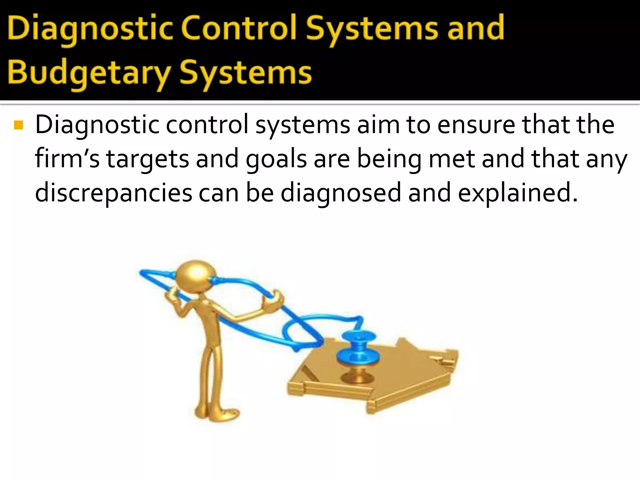    Diagnostic control systems aim to ensure that the
    firm’s targets and goals are being met and that any
    discrepancies can be diagnosed and explained.
 