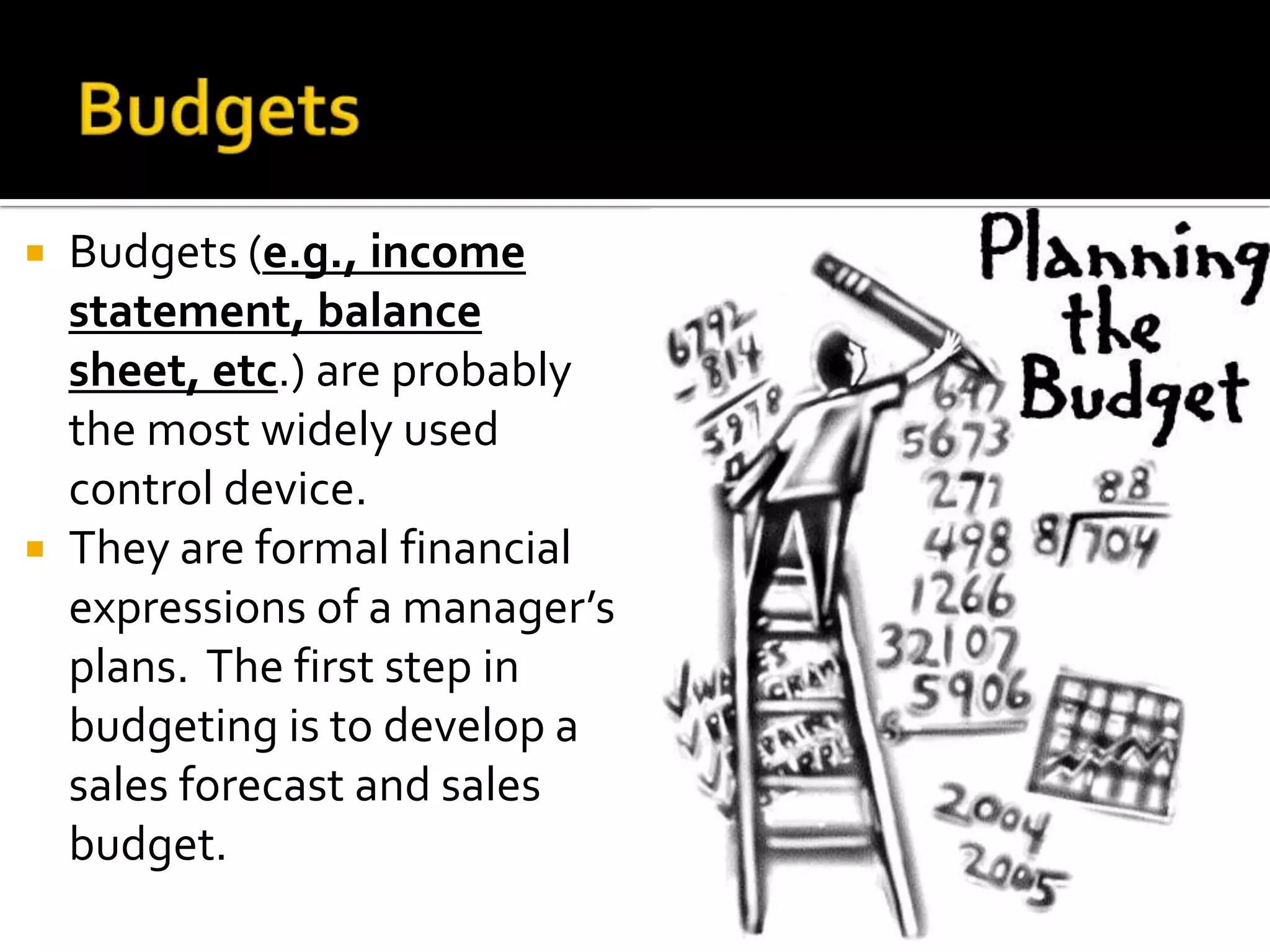  Budgets (e.g., income
  statement, balance
  sheet, etc.) are probably
  the most widely used
  control device.
 They are formal financial
  expressions of a manager’s
  plans. The first step in
  budgeting is to develop a
  sales forecast and sales
  budget.
 