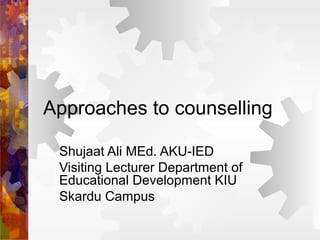 Approaches to counselling
Shujaat Ali MEd. AKU-IED
Visiting Lecturer Department of
Educational Development KIU
Skardu Campus
 