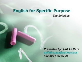 English for Specific Purpose 
The Syllabus 
Presented by: Asif Ali Raza 
asifalirazzza@yahoo.com 
+92-300-4-62-62-34 
 