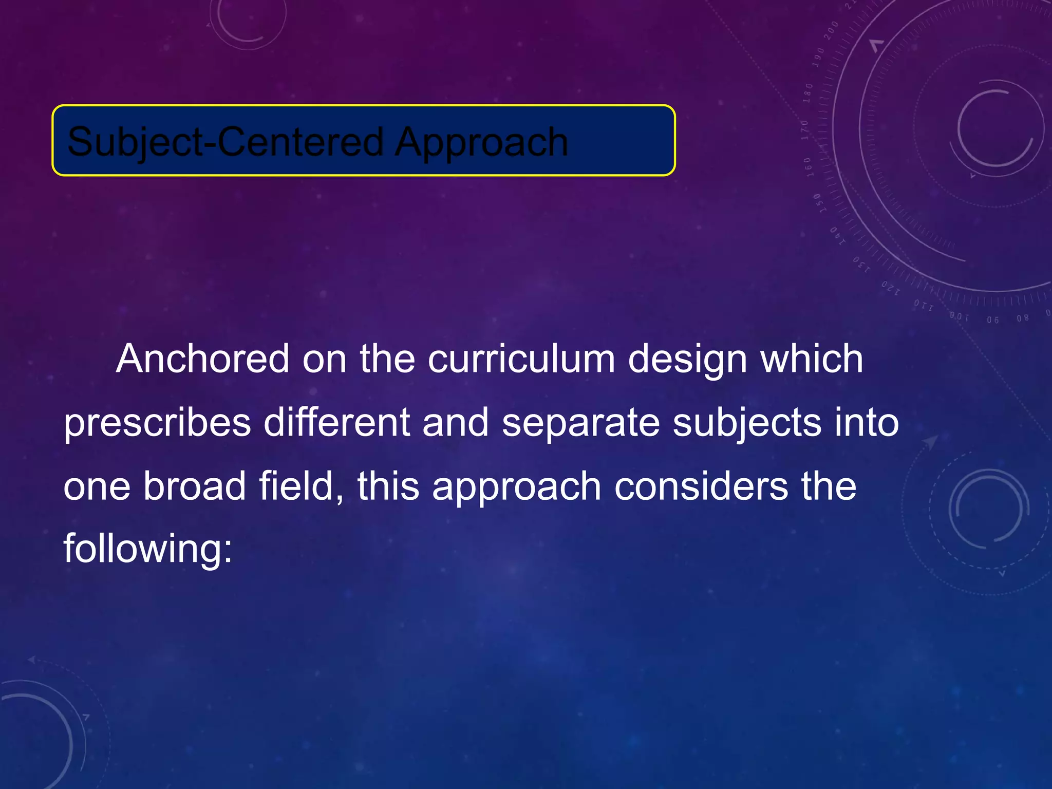 Anchored on the curriculum design which
prescribes different and separate subjects into
one broad field, this approach considers the
following:
Subject-Centered Approach
 