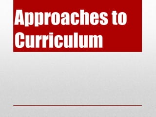 Approaches to
Curriculum
 