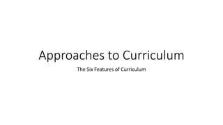 Approaches to Curriculum
The Six Features of Curriculum
 
