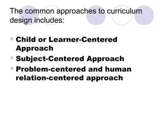 The common approaches to curriculum
design includes:

 Child or Learner-Centered
  Approach
 Subject-Centered Approach
 Problem-centered and human
  relation-centered approach
 