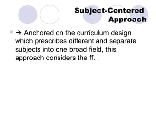 Subject-Centered
                           Approach
Anchored on the curriculum design
which prescribes different and separate
subjects into one broad field, this
approach considers the ff. :
 