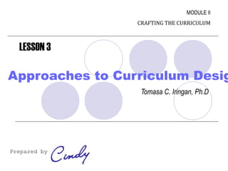 MODULE II
                                  CRAFTING THE CURRICULUM



   LESSON 3

Approaches to Curriculum Desig
                                   Tomasa C. Iringan, Ph.D




Prepared by:
           Cindy Leah A. Sorizo
 