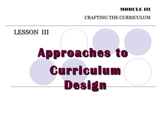 LESSON IIILESSON III
MODULE III
CRAFTING THE CURRICULUMCRAFTING THE CURRICULUM
Approaches toApproaches to
CurriculumCurriculum
DesignDesign
 