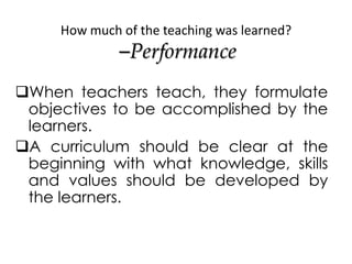 How much of the teaching was learned?
–Performance
When teachers teach, they formulate
objectives to be accomplished by t...