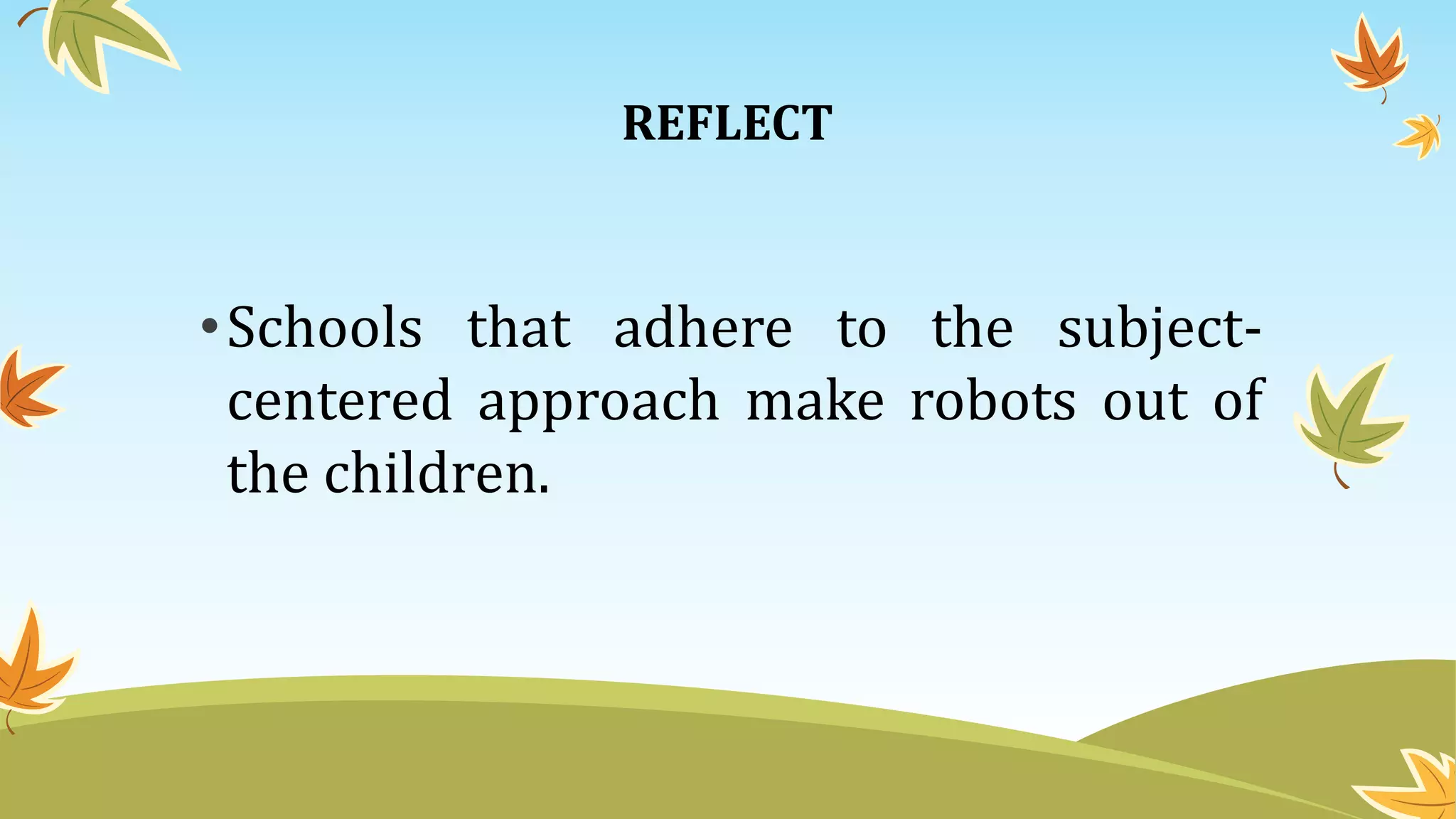 REFLECT
•Schools that adhere to the subject-
centered approach make robots out of
the children.
 