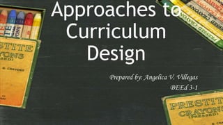 Approaches to
Curriculum
Design
Prepared by: Angelica V. Villegas
BEEd 3-1
 