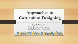 Approaches to
Curriculum Designing
Glyn B. Vertudazo
Ph.D. – Educational Management
LaSalle University – Ozamiz City
 