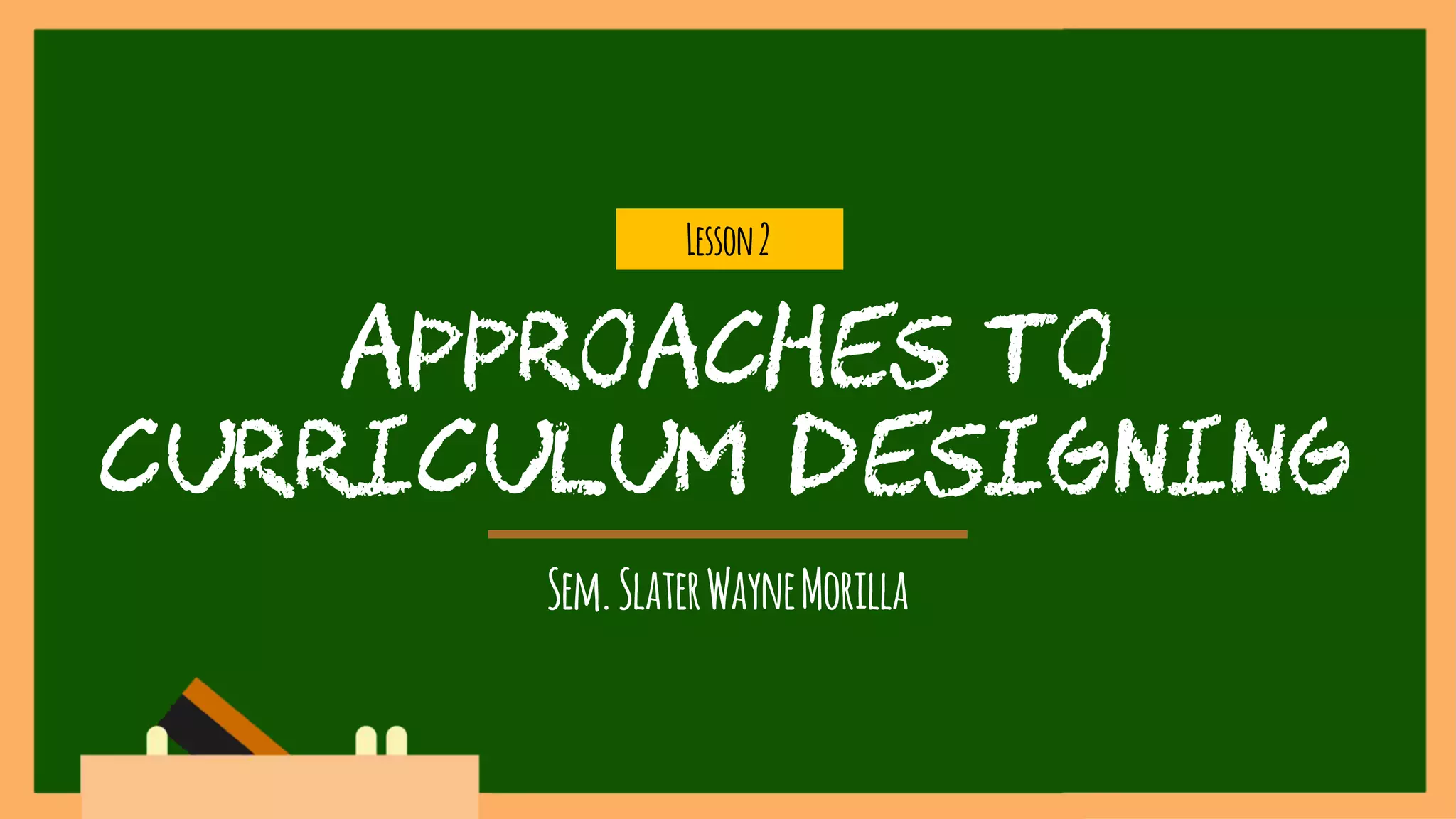 APPROACHES TO
CURRICULUM DESIGNING
Lesson2
Sem.SlaterWayneMorilla
 