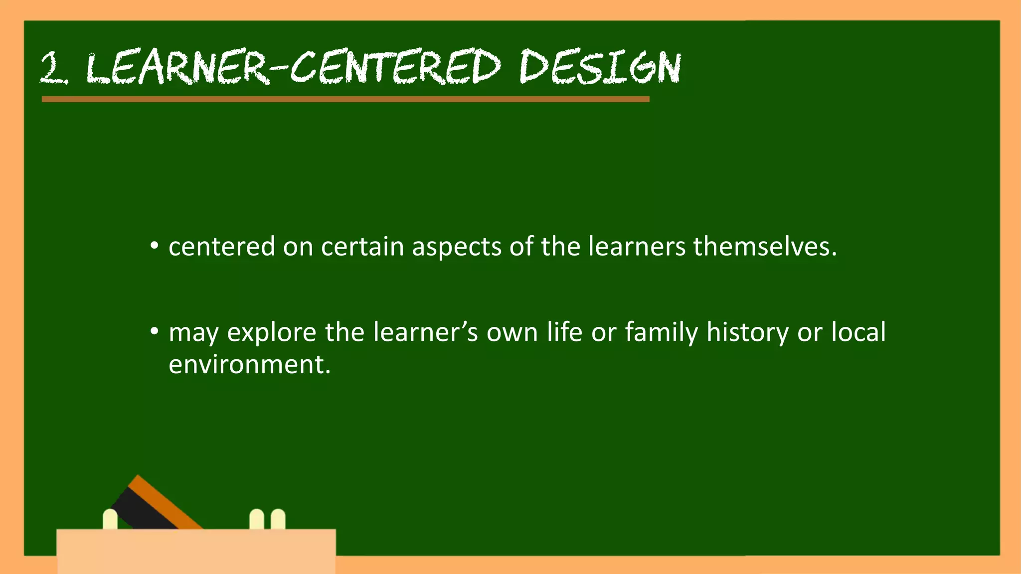 2. learner-centered DESIGN
• centered on certain aspects of the learners themselves.
• may explore the learner’s own life or family history or local
environment.
 