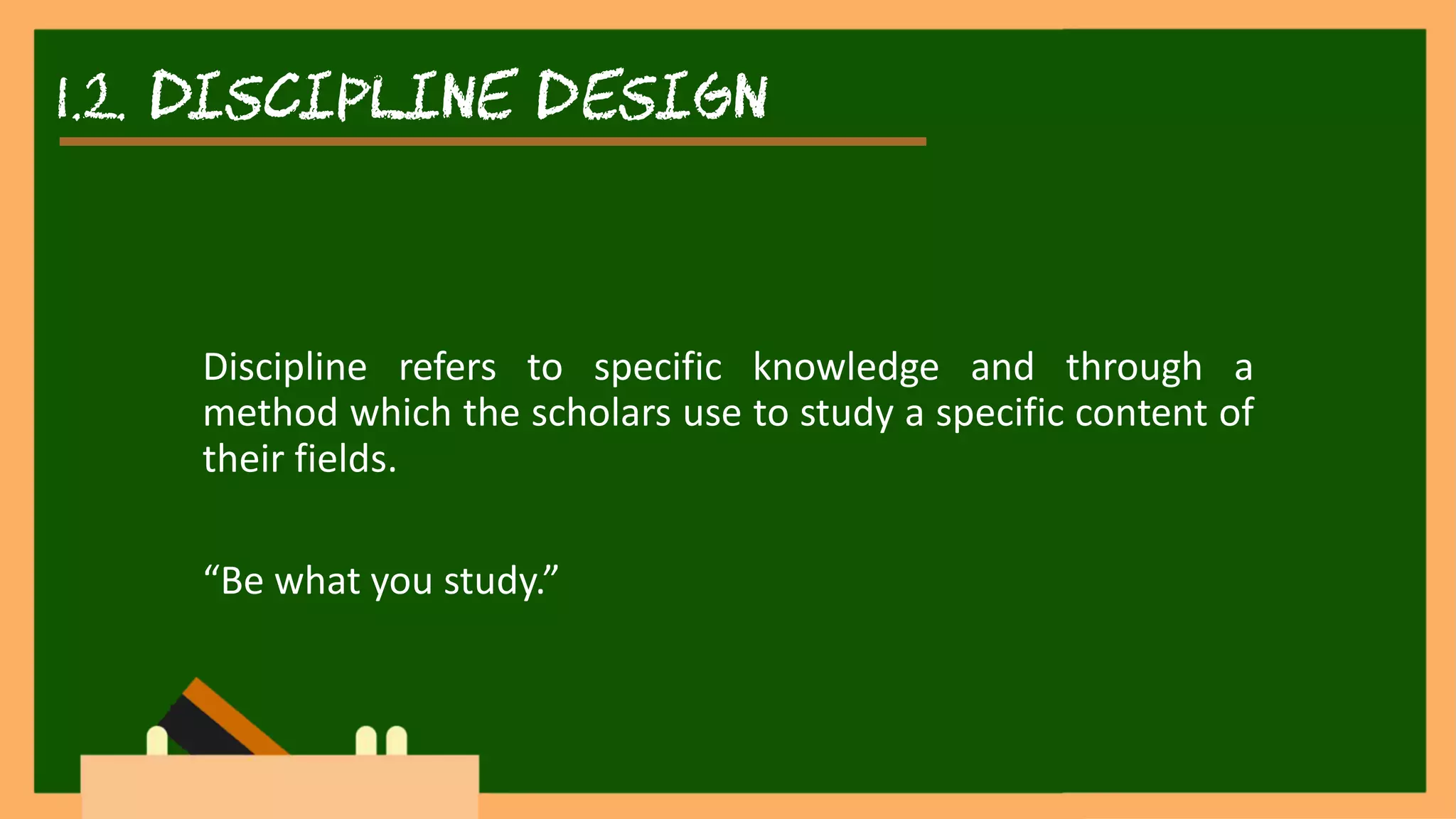 1.2. discipline DESIGN
Discipline refers to specific knowledge and through a
method which the scholars use to study a specific content of
their fields.
“Be what you study.”
 